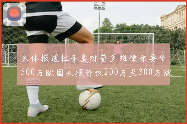米体报道拉齐奥对普罗维德尔要价500万欧国米报价仅200万至300万欧