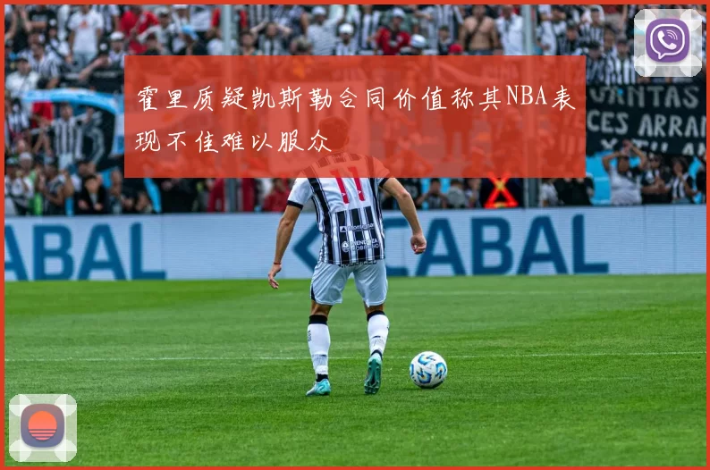 霍里质疑凯斯勒合同价值称其NBA表现不佳难以服众