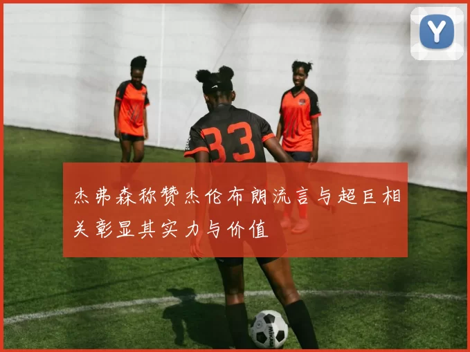 杰弗森称赞杰伦布朗流言与超巨相关彰显其实力与价值