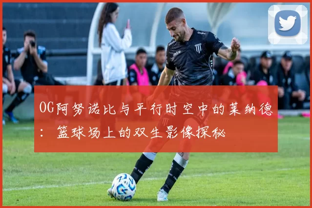 OG阿努诺比与平行时空中的莱纳德：篮球场上的双生影像探秘