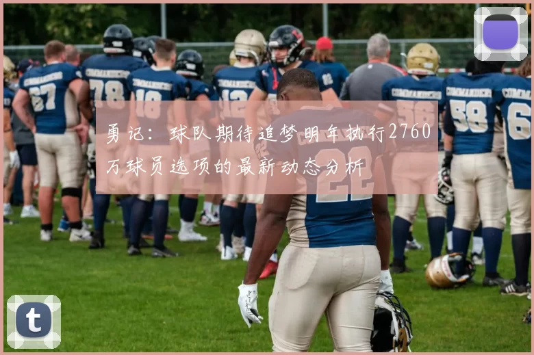 勇记：球队期待追梦明年执行2760万球员选项的最新动态分析