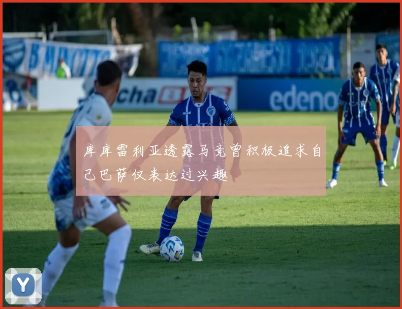 库库雷利亚透露马竞曾积极追求自己巴萨仅表达过兴趣