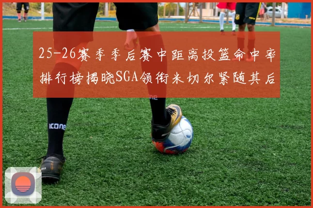 25-26赛季季后赛中距离投篮命中率排行榜揭晓SGA领衔米切尔紧随其后哈登位列第五