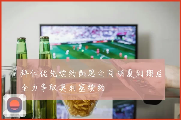 拜仁优先续约凯恩合同明夏到期后全力争取奥利塞续约