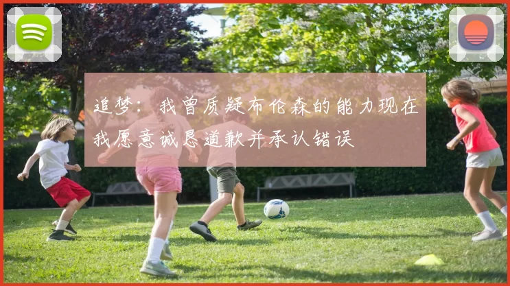 追梦：我曾质疑布伦森的能力现在我愿意诚恳道歉并承认错误
